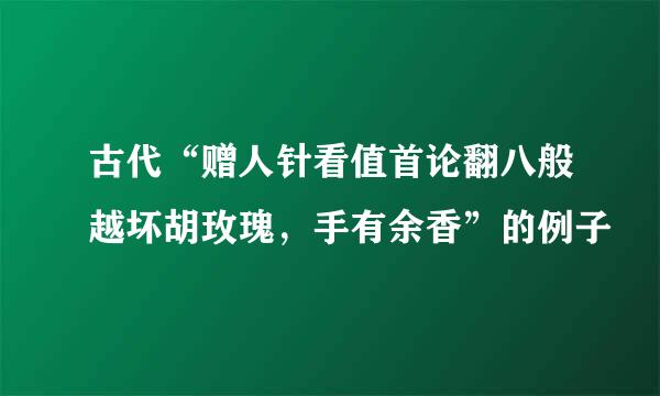 古代“赠人针看值首论翻八般越坏胡玫瑰，手有余香”的例子