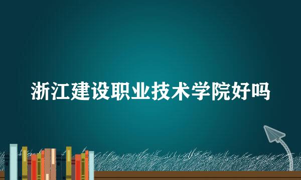 浙江建设职业技术学院好吗