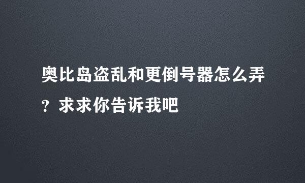 奥比岛盗乱和更倒号器怎么弄？求求你告诉我吧