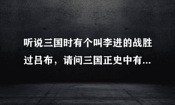 听说三国时有个叫李进的战胜过吕布，请问三国正史中有来自没有李进此人。