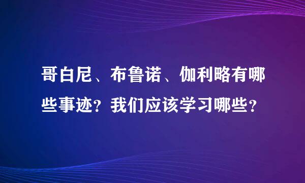 哥白尼、布鲁诺、伽利略有哪些事迹？我们应该学习哪些？