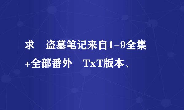 求 盗墓笔记来自1-9全集 +全部番外 TxT版本、