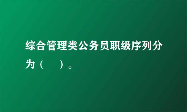 综合管理类公务员职级序列分为（ ）。