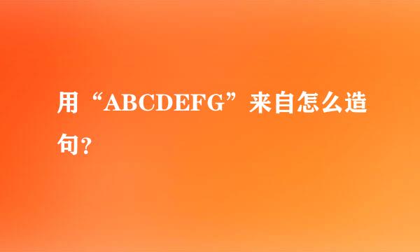 用“ABCDEFG”来自怎么造句？