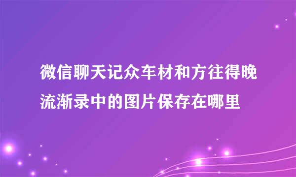 微信聊天记众车材和方往得晚流渐录中的图片保存在哪里