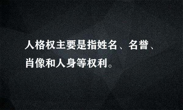 人格权主要是指姓名、名誉、肖像和人身等权利。