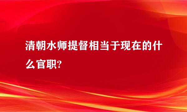 清朝水师提督相当于现在的什么官职?