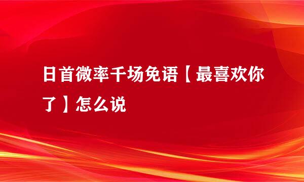 日首微率千场免语【最喜欢你了】怎么说