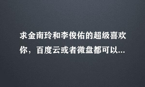 求金南玲和李俊佑的超级喜欢你，百度云或者微盘都可以，谢谢！