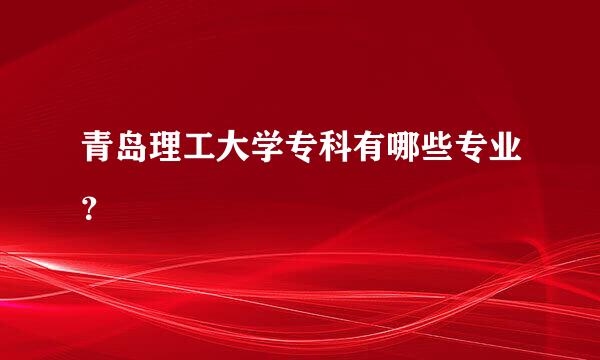 青岛理工大学专科有哪些专业？