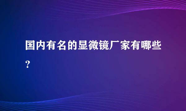 国内有名的显微镜厂家有哪些？