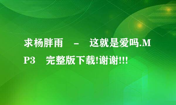 求杨胖雨 - 这就是爱吗.MP3 完整版下载!谢谢!!!