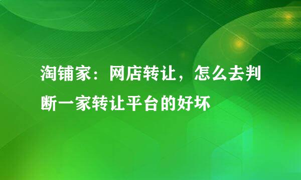 淘铺家：网店转让，怎么去判断一家转让平台的好坏