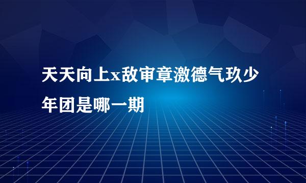 天天向上x敌审章激德气玖少年团是哪一期