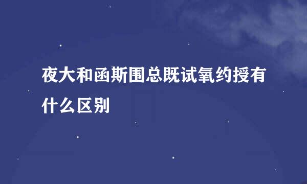 夜大和函斯围总既试氧约授有什么区别