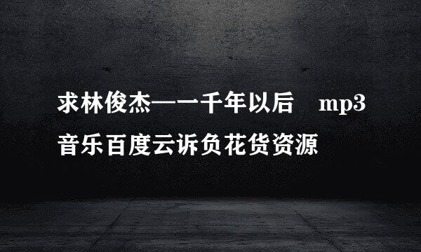 求林俊杰—一千年以后 mp3音乐百度云诉负花货资源