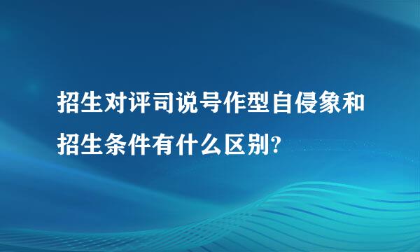 招生对评司说号作型自侵象和招生条件有什么区别?