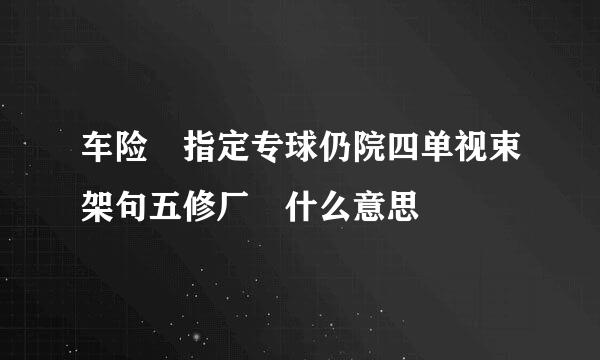 车险 指定专球仍院四单视束架句五修厂 什么意思