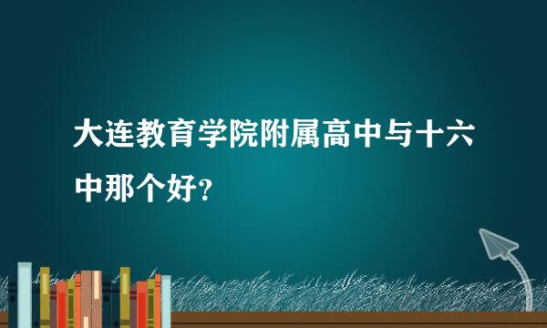 大连教育学院附属高中与十六中那个好？