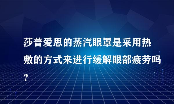 莎普爱思的蒸汽眼罩是采用热敷的方式来进行缓解眼部疲劳吗？