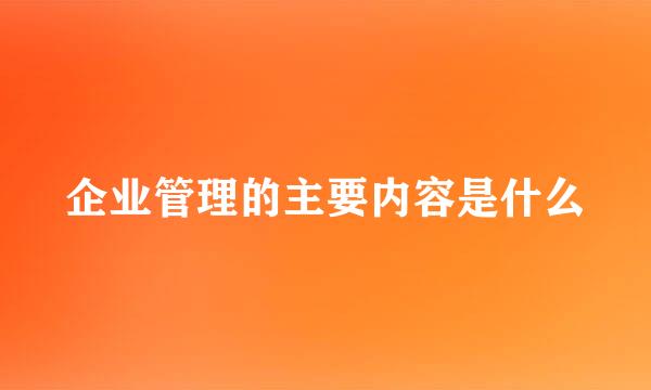 企业管理的主要内容是什么