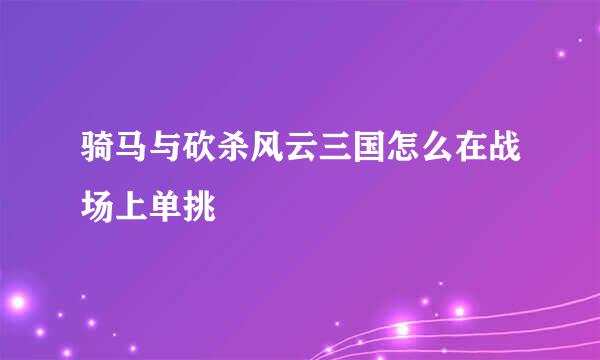 骑马与砍杀风云三国怎么在战场上单挑