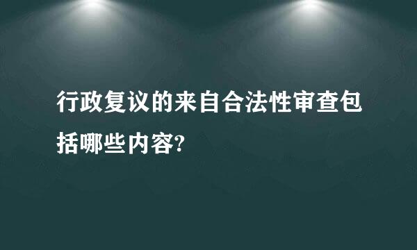 行政复议的来自合法性审查包括哪些内容?