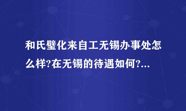 和氏璧化来自工无锡办事处怎么样?在无锡的待遇如何?应届生去了发展好不好?哪位大侠知道，请告知下。谢谢