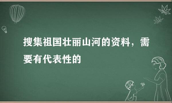 搜集祖国壮丽山河的资料，需要有代表性的