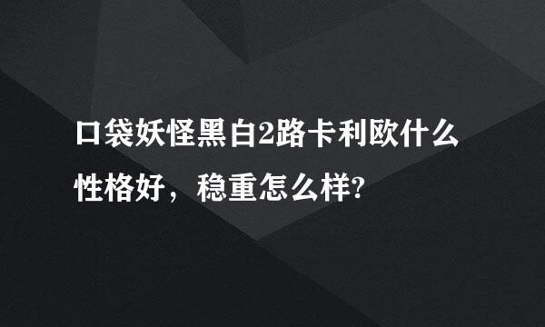 口袋妖怪黑白2路卡利欧什么性格好，稳重怎么样?