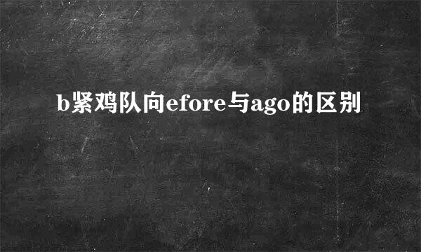 b紧鸡队向efore与ago的区别