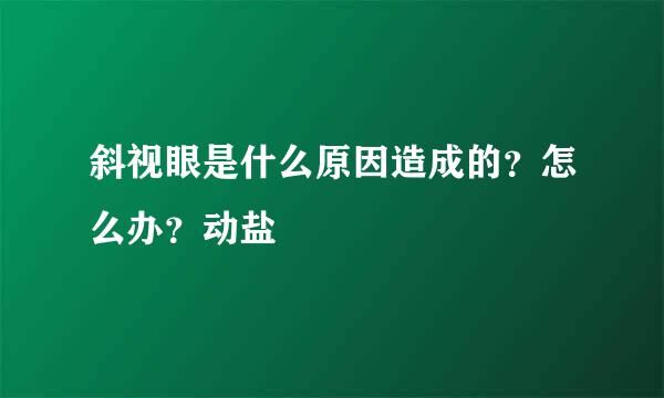 斜视眼是什么原因造成的？怎么办？动盐