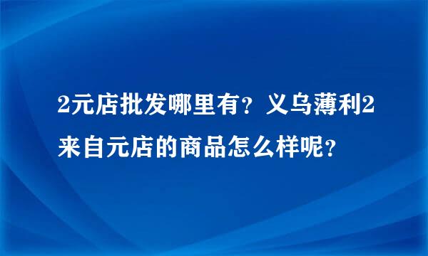 2元店批发哪里有？义乌薄利2来自元店的商品怎么样呢？