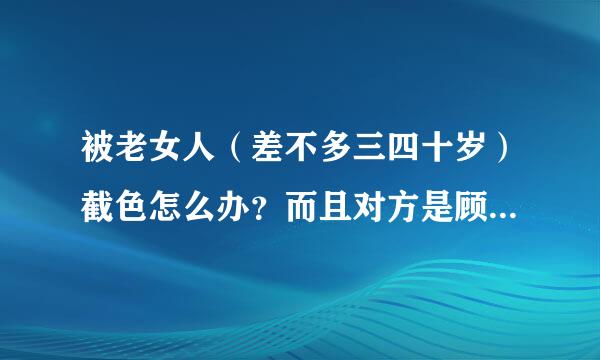 被老女人（差不多三四十岁）截色怎么办？而且对方是顾客的情况下