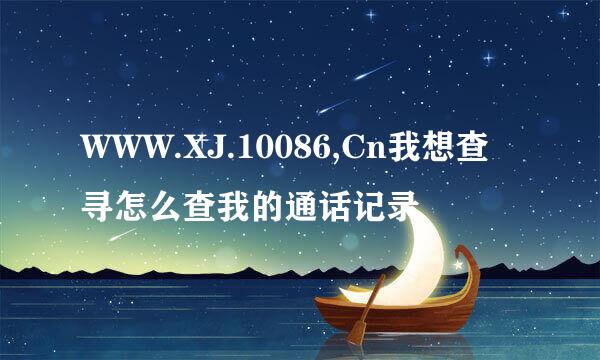 WWW.XJ.10086,Cn我想查寻怎么查我的通话记录