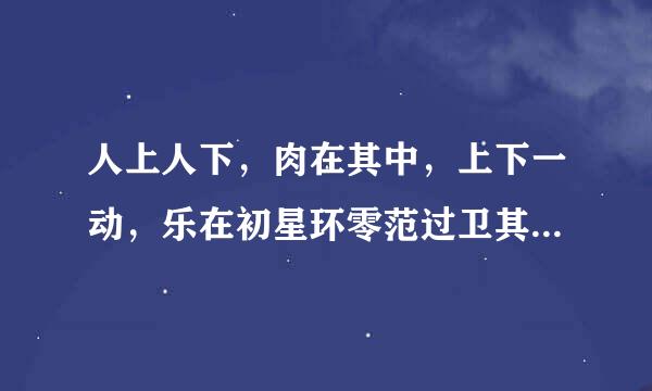 人上人下，肉在其中，上下一动，乐在初星环零范过卫其中。是什么谜语