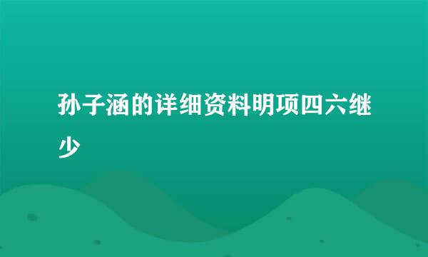 孙子涵的详细资料明项四六继少