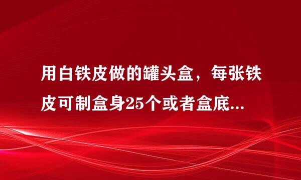 用白铁皮做的罐头盒，每张铁皮可制盒身25个或者盒底40个，一个盒身与两个盒底配成一套罐头盒。