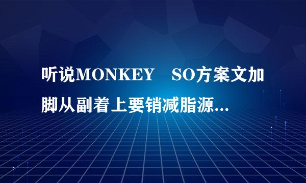 听说MONKEY SO方案文加脚从副着上要销减脂源于欧洲运动员的健康管理方案是真的吗？不会是骗人的吧。