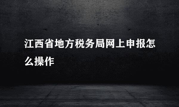 江西省地方税务局网上申报怎么操作