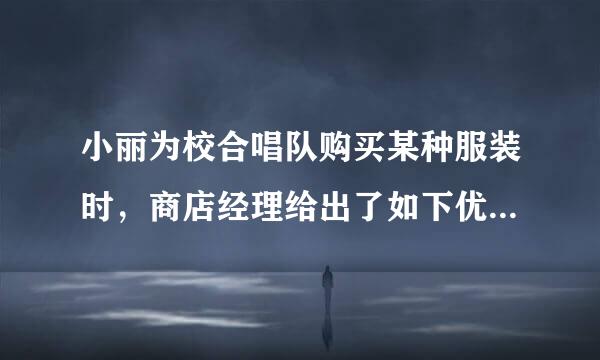 小丽为校合唱队购买某种服装时，商店经理给出了如下优惠条件：如果一次性购买不超过1...