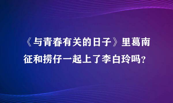 《与青春有关的日子》里葛南征和捞仔一起上了李白玲吗？