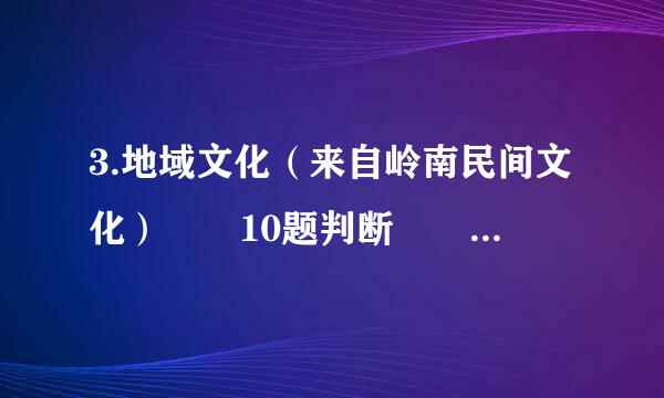 3.地域文化（来自岭南民间文化）  10题判断   10题多选谢谢8