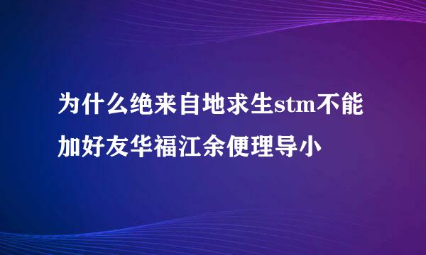 为什么绝来自地求生stm不能加好友华福江余便理导小