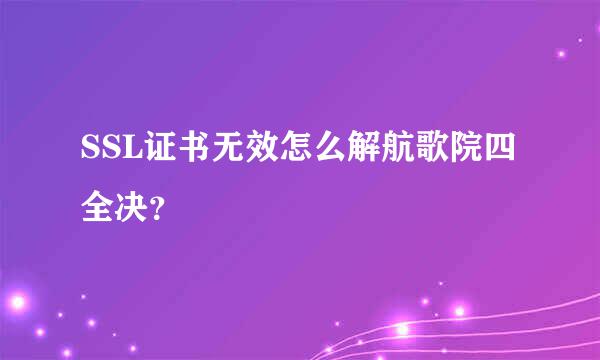 SSL证书无效怎么解航歌院四全决？