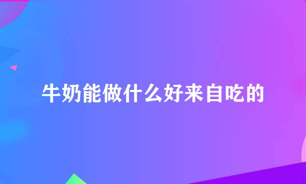 牛奶能做什么好来自吃的