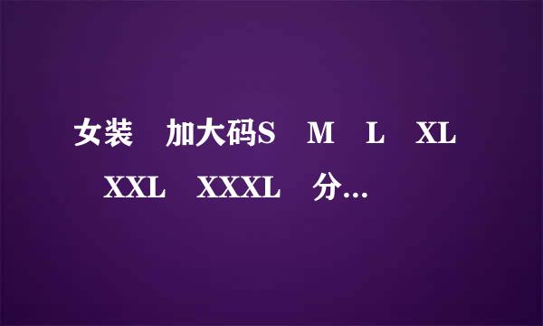 女装 加大码S M L XL XXL XXXL 分别是多大？