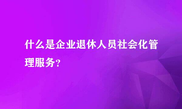 什么是企业退休人员社会化管理服务？