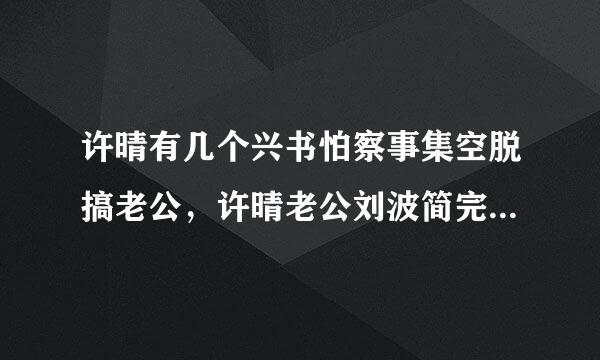 许晴有几个兴书怕察事集空脱搞老公，许晴老公刘波简完含力兵跑就列定再渐心历及个人资料？