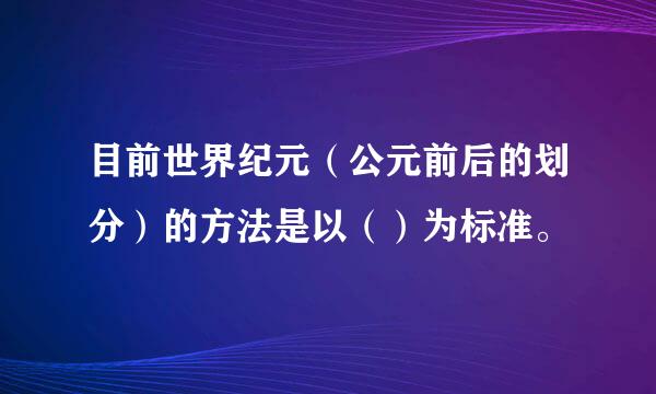 目前世界纪元（公元前后的划分）的方法是以（）为标准。